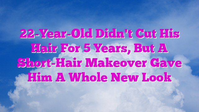 22-Year-Old Didn't Cut His Hair For 5 Years, But A Short-Hair Makeover Gave Him A Whole New Look