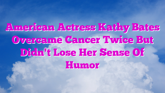 American Actress Kathy Bates Overcame Cancer Twice But Didn't Lose Her Sense Of Humor