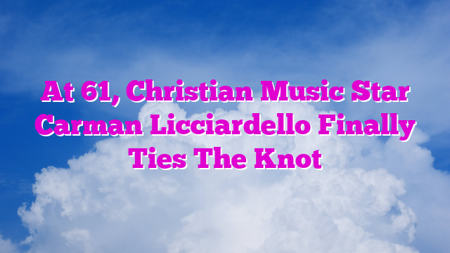 At 61, Christian Music Star Carman Licciardello Finally Ties The Knot