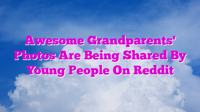 Awesome Grandparents' Photos Are Being Shared By Young People On Reddit