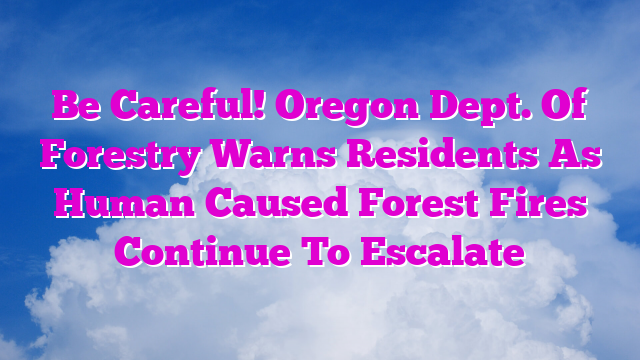 Be Careful! Oregon Dept. Of Forestry Warns Residents As Human Caused Forest Fires Continue To Escalate
