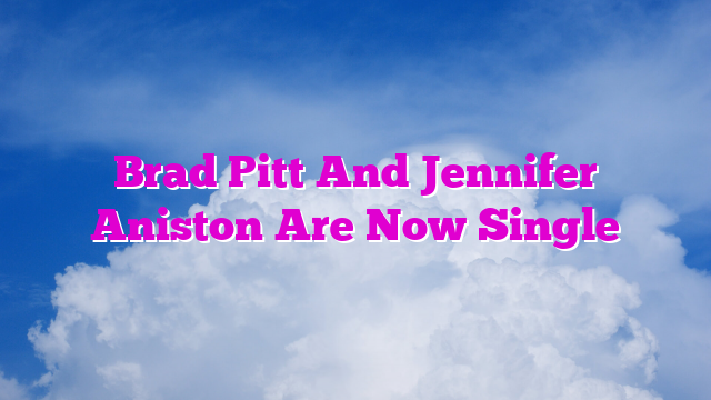 Brad Pitt And Jennifer Aniston Are Now Single