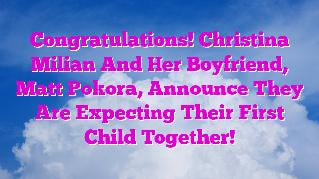 Congratulations! Christina Milian And Her Boyfriend, Matt Pokora, Announce They Are Expecting Their First Child Together!