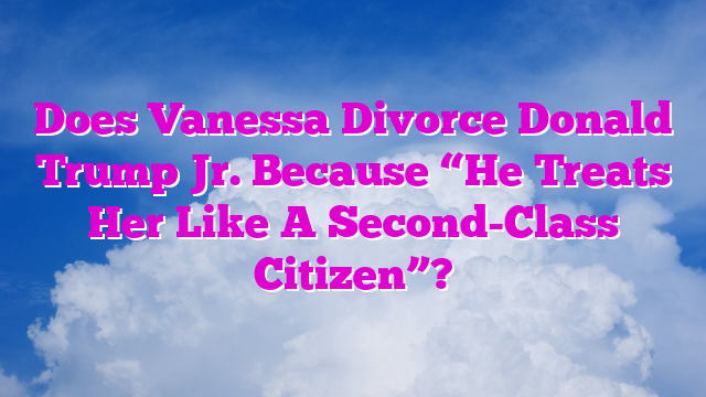 Does Vanessa Divorce Donald Trump Jr. Because “He Treats Her Like A Second-Class Citizen”?