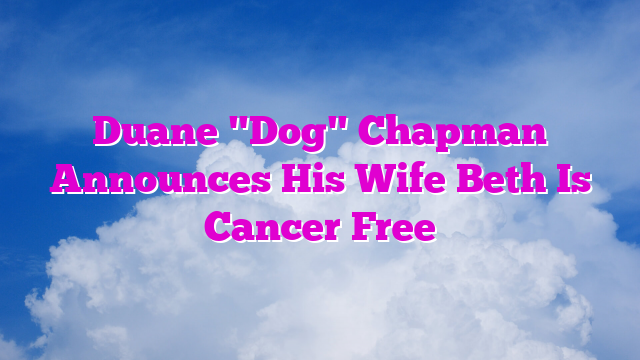 Duane "Dog" Chapman Announces His Wife Beth Is Cancer Free