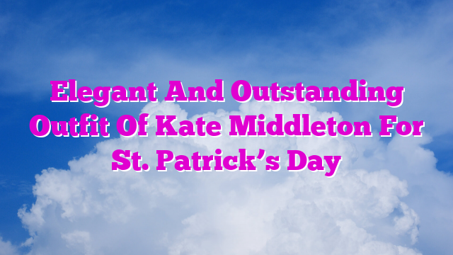 Elegant And Outstanding Outfit Of Kate Middleton For St. Patrick’s Day