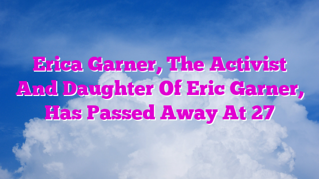 Erica Garner, The Activist And Daughter Of Eric Garner, Has Passed Away At 27