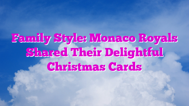 Family Style: Monaco Royals Shared Their Delightful Christmas Cards