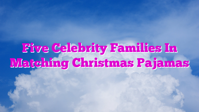 Five Celebrity Families In Matching Christmas Pajamas