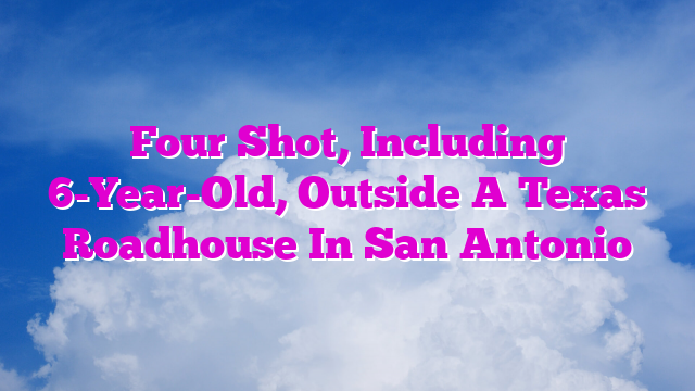 Four Shot, Including 6-Year-Old, Outside A Texas Roadhouse In San Antonio
