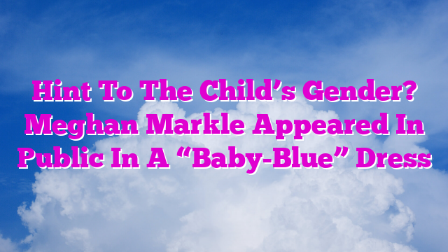 Hint To The Child’s Gender? Meghan Markle Appeared In Public In A “Baby-Blue” Dress