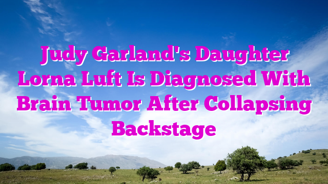 Judy Garland's Daughter Lorna Luft Is Diagnosed With Brain Tumor After Collapsing Backstage