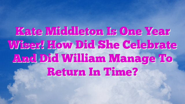 Kate Middleton Is One Year Wiser! How Did She Celebrate And Did William Manage To Return In Time?