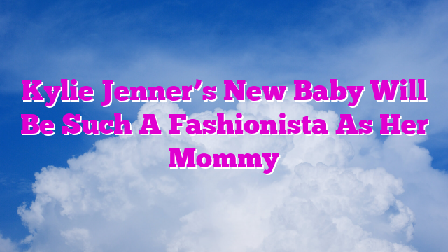 Kylie Jenner’s New Baby Will Be Such A Fashionista As Her Mommy