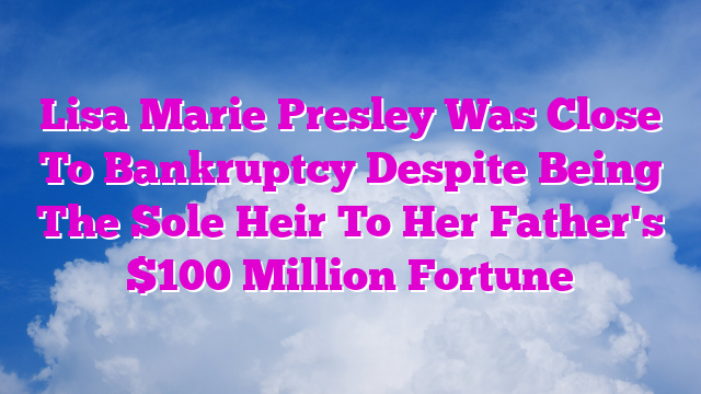 Lisa Marie Presley Was Close To Bankruptcy Despite Being The Sole Heir To Her Father's $100 Million Fortune