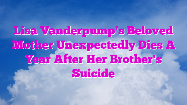 Lisa Vanderpump's Beloved Mother Unexpectedly Dies A Year After Her Brother's Suicide