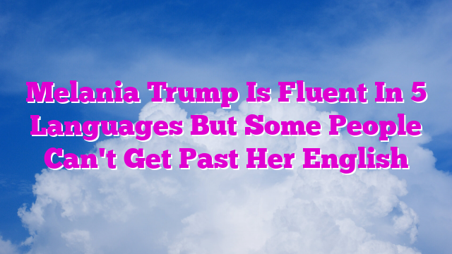 Melania Trump Is Fluent In 5 Languages But Some People Can't Get Past Her English