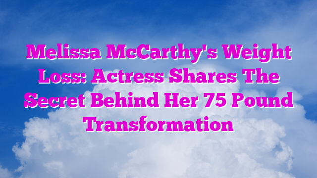 Melissa McCarthy's Weight Loss: Actress Shares The Secret Behind Her 75 Pound Transformation