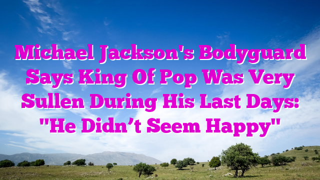 Michael Jackson's Bodyguard Says King Of Pop Was Very Sullen During His Last Days: "He Didn’t Seem Happy"