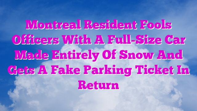 Montreal Resident Fools Officers With A Full-Size Car Made Entirely Of Snow And Gets A Fake Parking Ticket In Return