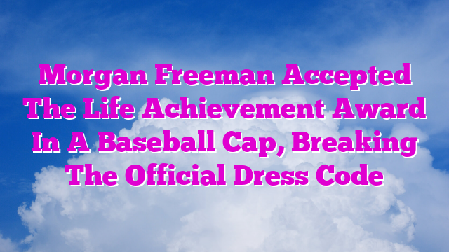 Morgan Freeman Accepted The Life Achievement Award In A Baseball Cap, Breaking The Official Dress Code