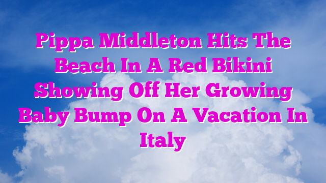Pippa Middleton Hits The Beach In A Red Bikini Showing Off Her Growing Baby Bump On A Vacation In Italy