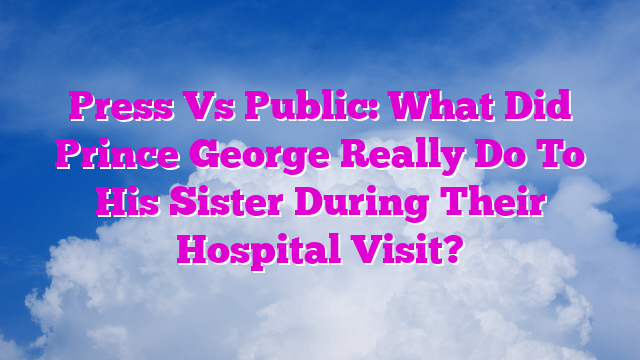 Press Vs Public: What Did Prince George Really Do To His Sister During Their Hospital Visit?