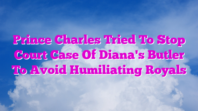 Prince Charles Tried To Stop Court Case Of Diana's Butler To Avoid Humiliating Royals