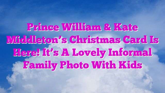 Prince William & Kate Middleton’s Christmas Card Is Here! It’s A Lovely Informal Family Photo With Kids
