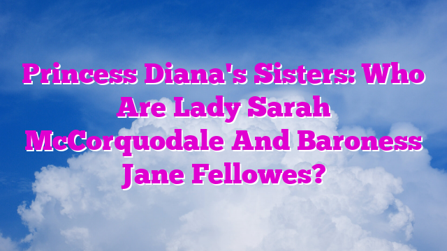 Princess Diana's Sisters: Who Are Lady Sarah McCorquodale And Baroness Jane Fellowes?