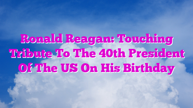 Ronald Reagan: Touching Tribute To The 40th President Of The US On His Birthday