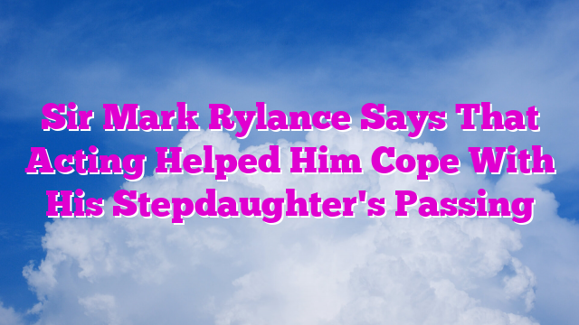 Sir Mark Rylance Says That Acting Helped Him Cope With His Stepdaughter's Passing
