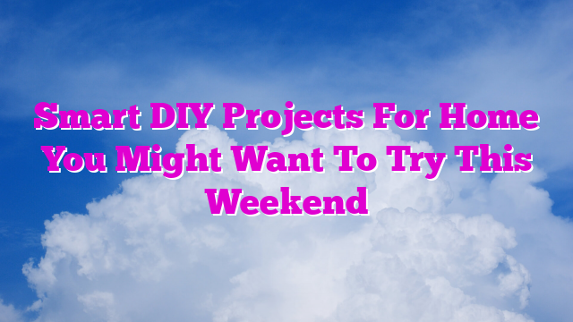 Smart DIY Projects For Home You Might Want To Try This Weekend