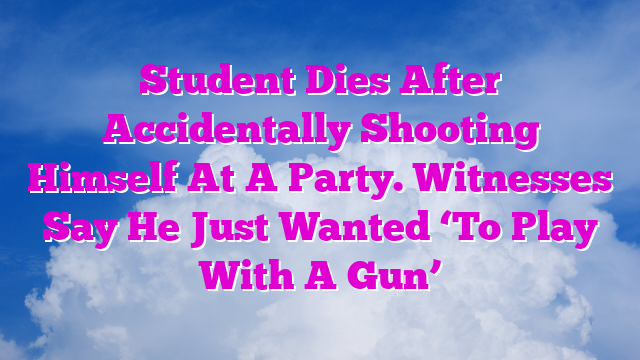 Student Dies After Accidentally Shooting Himself At A Party. Witnesses Say He Just Wanted ‘To Play With A Gun’
