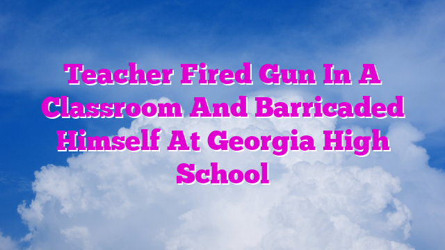 Teacher Fired Gun In A Classroom And Barricaded Himself At Georgia High School