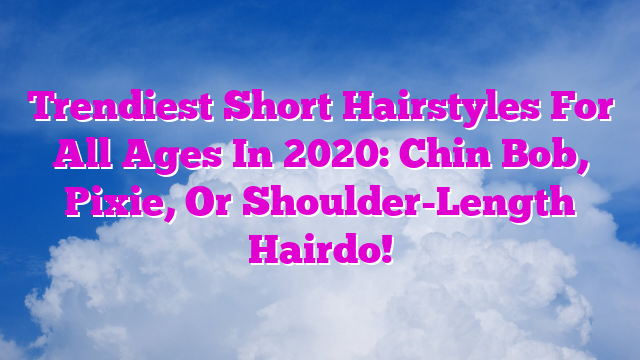 Trendiest Short Hairstyles For All Ages In 2020: Chin Bob, Pixie, Or Shoulder-Length Hairdo!