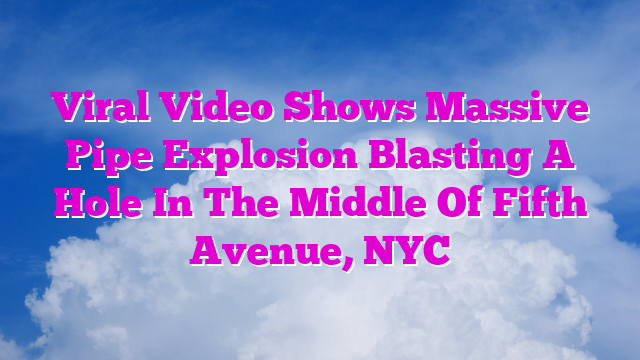 Viral Video Shows Massive Pipe Explosion Blasting A Hole In The Middle Of Fifth Avenue, NYC