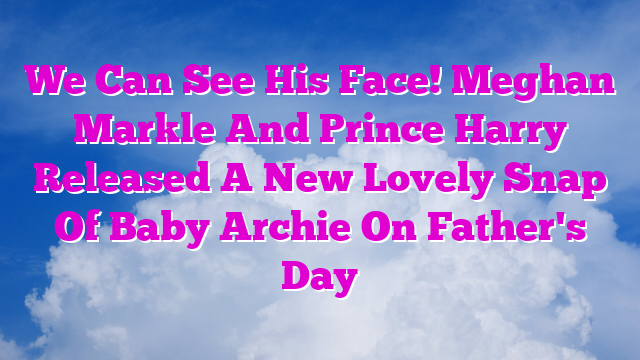We Can See His Face! Meghan Markle And Prince Harry Released A New Lovely Snap Of Baby Archie On Father's Day