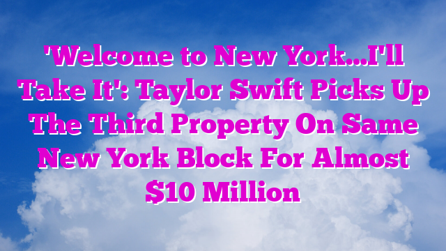 'Welcome to New York…I'll Take It': Taylor Swift Picks Up The Third Property On Same New York Block For Almost $10 Million