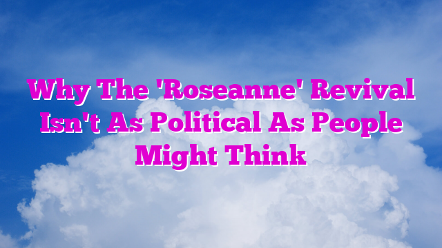 Why The 'Roseanne' Revival Isn't As Political As People Might Think