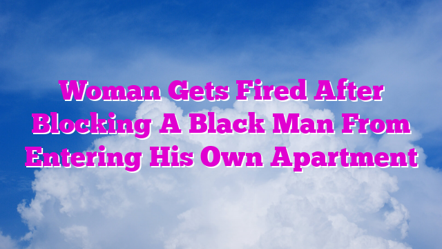 Woman Gets Fired After Blocking A Black Man From Entering His Own Apartment