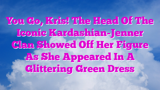 You Go, Kris! The Head Of The Iconic Kardashian-Jenner Clan Showed Off Her Figure As She Appeared In A Glittering Green Dress